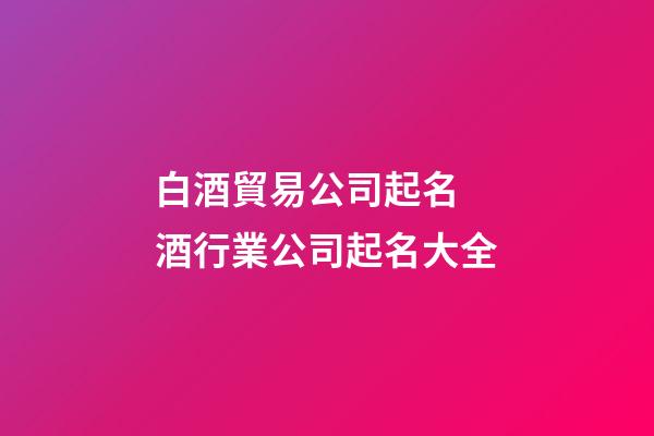 白酒貿易公司起名 酒行業公司起名大全-第1張-公司起名-玄機派